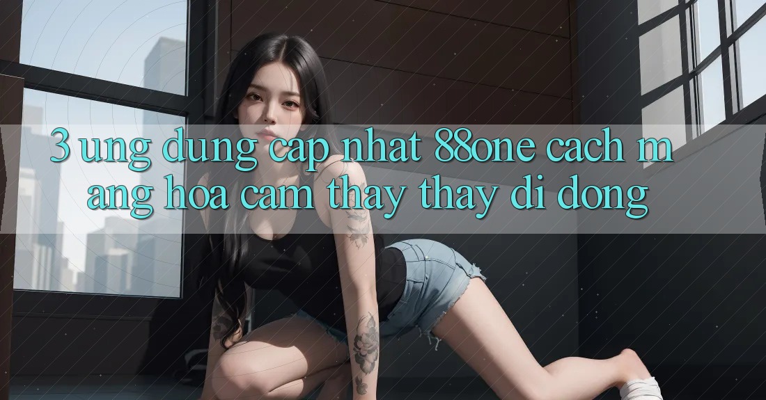 3. Ứng dụng cập nhật 88one - Cách mạng hóa cảm thấy thấy di động