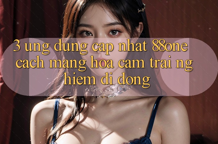 3. Ứng dụng cập nhật 88one - Cách mạng hóa cảm trải nghiệm di động