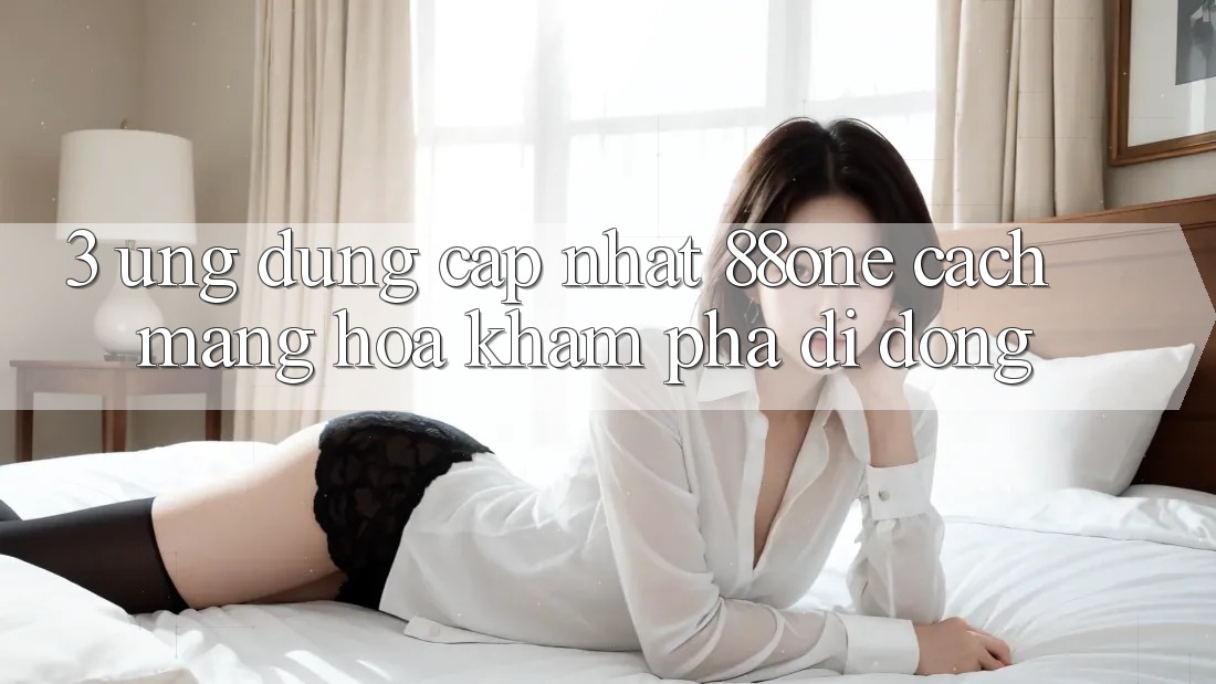 3. Ứng dụng cập nhật 88one - Cách mạng hóa khám phá di động 3. Ứng dụng cập nhật 88one - Cách mạng hóa khám phá di động