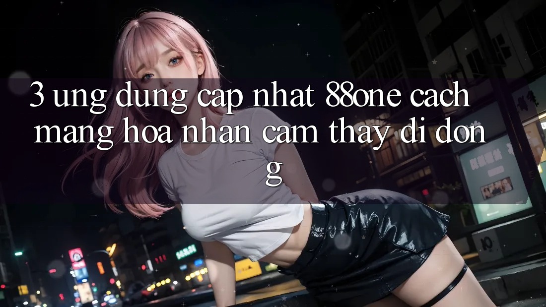 3. Ứng dụng cập nhật 88one - Cách mạng hóa nhận cảm thấy di động 3. Ứng dụng cập nhật 88one - Cách mạng hóa nhận cảm thấy di động
