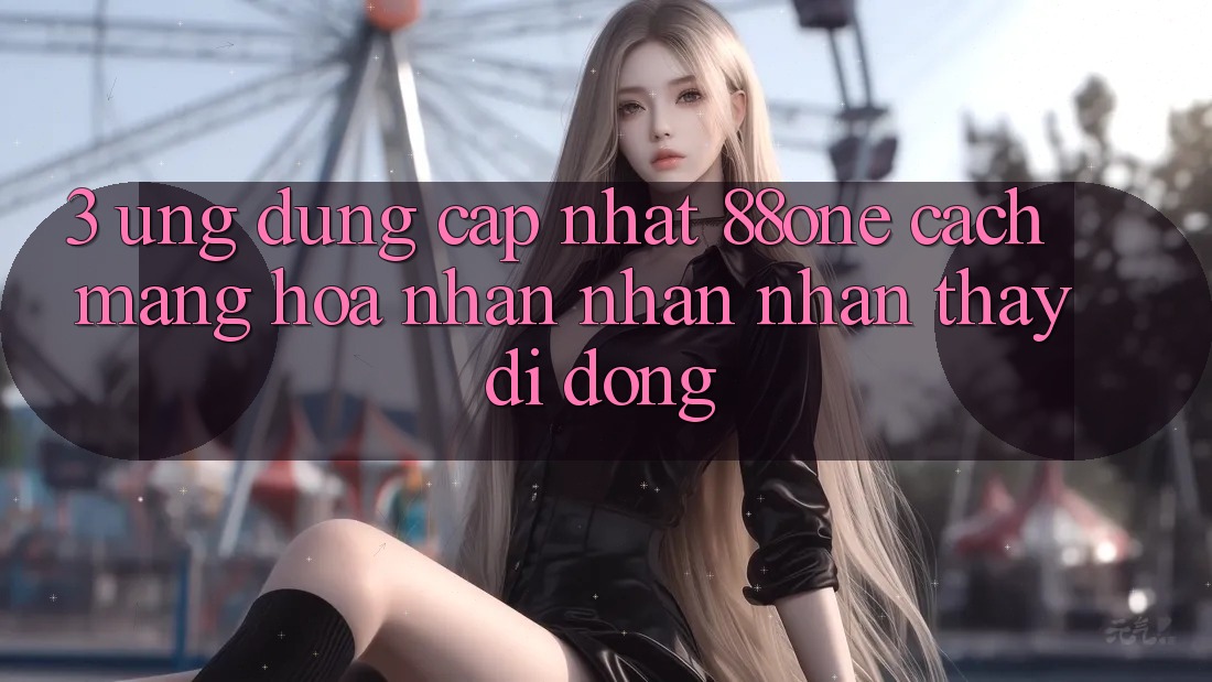3. Ứng dụng cập nhật 88one - Cách mạng hóa nhận nhận nhận thấy di động 3. Ứng dụng cập nhật 88one - Cách mạng hóa nhận nhận nhận thấy di động