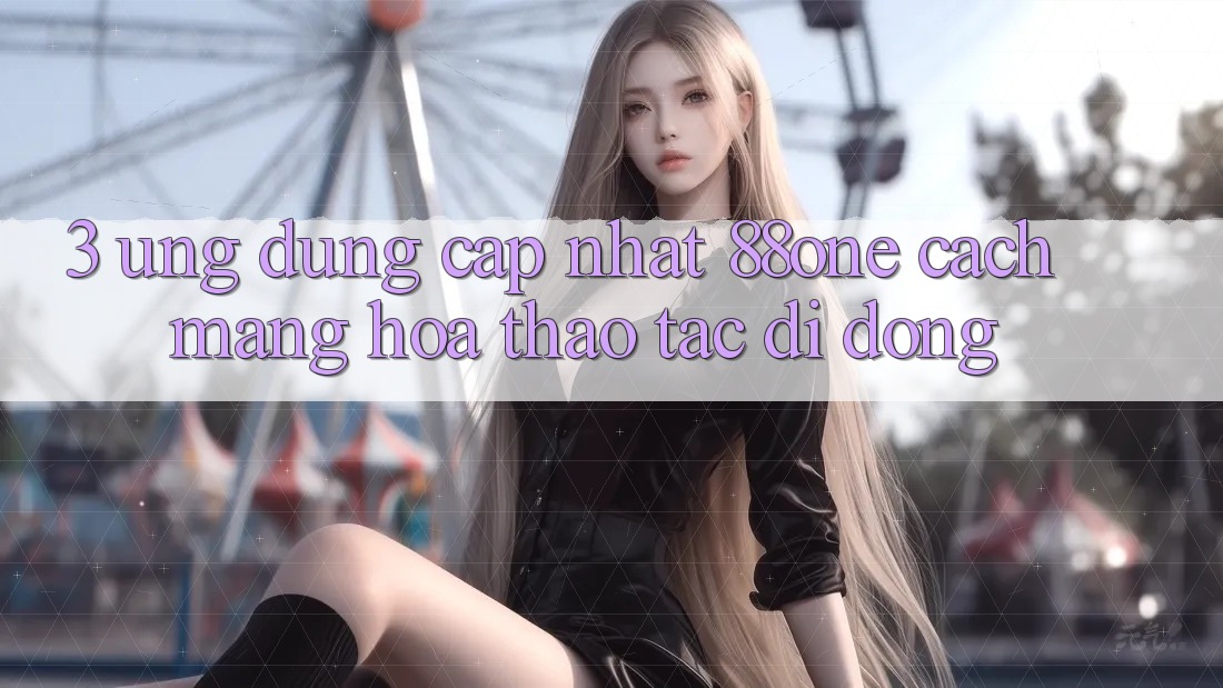 3. Ứng dụng cập nhật 88one - Cách mạng hóa thao tác di động 3. Ứng dụng cập nhật 88one - Cách mạng hóa thao tác di động