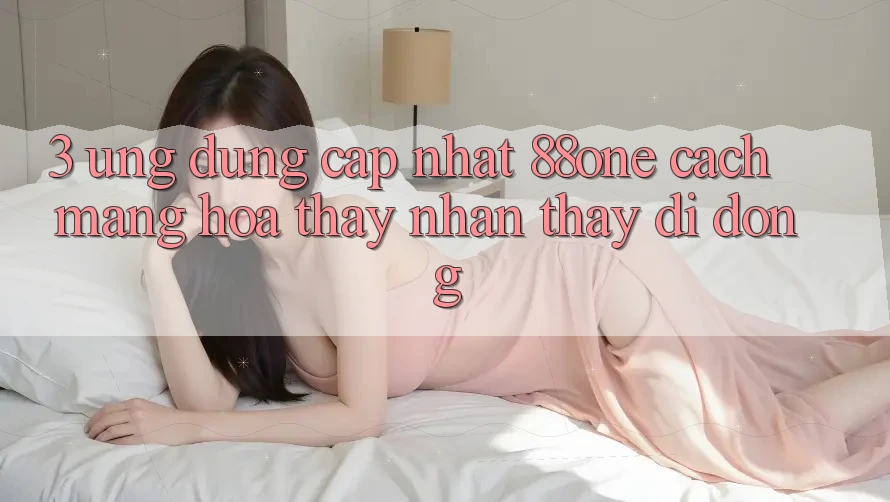 3. Ứng dụng cập nhật 88one - Cách mạng hóa thấy nhận thấy di động