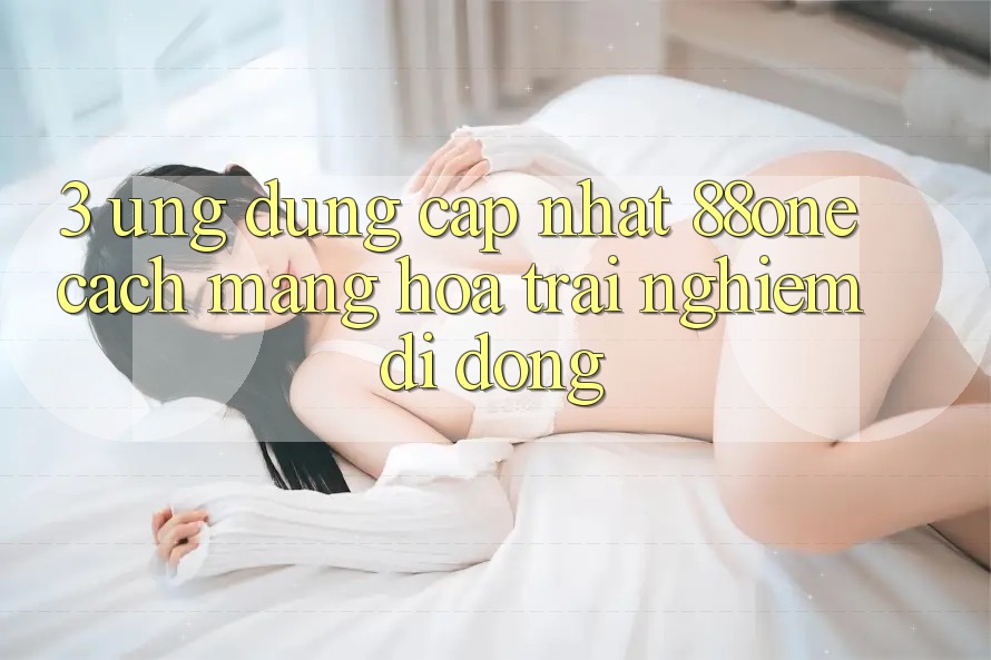 3. Ứng dụng cập nhật 88one - Cách mạng hóa trải nghiệm di động 3. Ứng dụng cập nhật 88one - Cách mạng hóa trải nghiệm di động