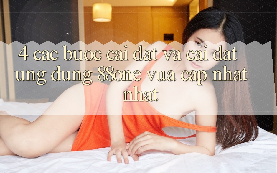4. Các bước cài đặt và cài đặt ứng dụng 88one vừa cập nhật nhất 4. Các bước cài đặt và cài đặt ứng dụng 88one vừa cập nhật nhất