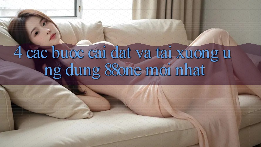 4. Các bước cài đặt và tải xuống ứng dụng 88one mới nhất 4. Các bước cài đặt và tải xuống ứng dụng 88one mới nhất
