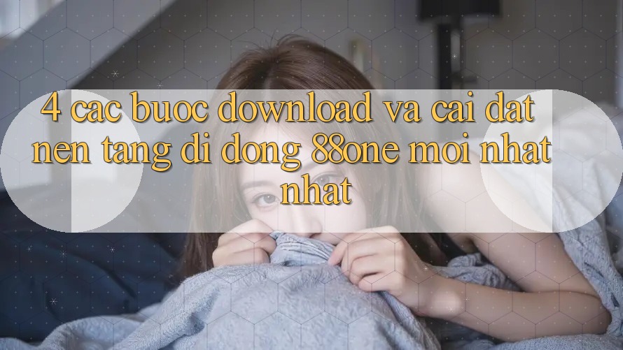 4. Các bước download và cài đặt nền tảng di động 88one mới nhất nhất 4. Các bước download và cài đặt nền tảng di động 88one mới nhất nhất