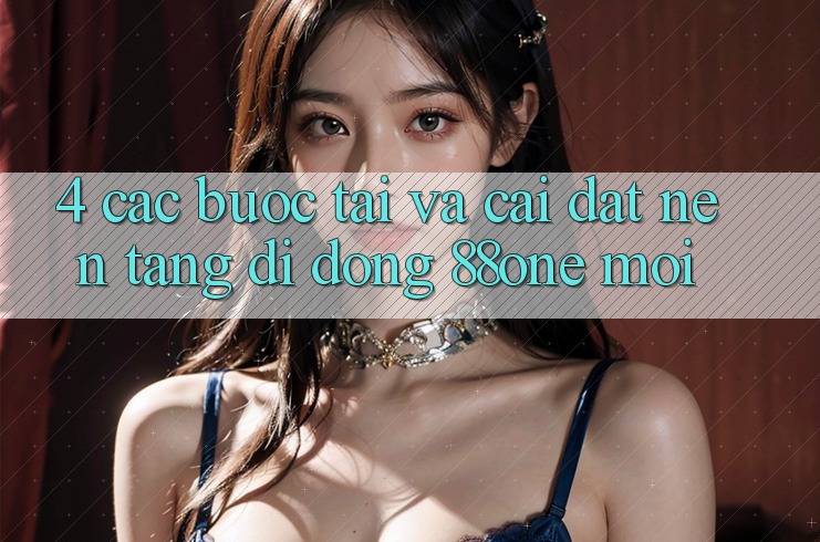 4. Các bước tải và cài đặt nền tảng di động 88one mới