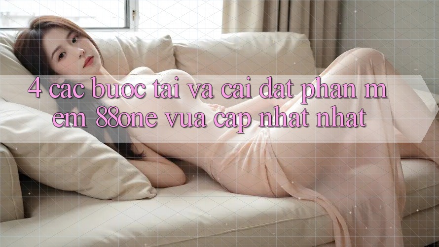 4. Các bước tải và cài đặt phần mềm 88one vừa cập nhật nhất 4. Các bước tải và cài đặt phần mềm 88one vừa cập nhật nhất