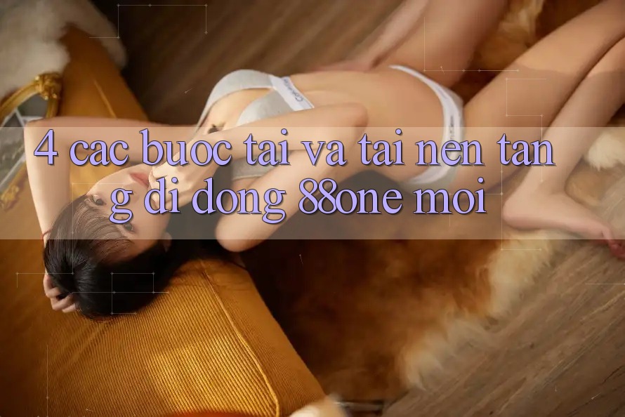 4. Các bước tải và tải nền tảng di động 88one mới 4. Các bước tải và tải nền tảng di động 88one mới