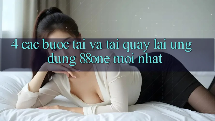 4. Các bước tải và tải quay lại ứng dụng 88one mới nhất 4. Các bước tải và tải quay lại ứng dụng 88one mới nhất