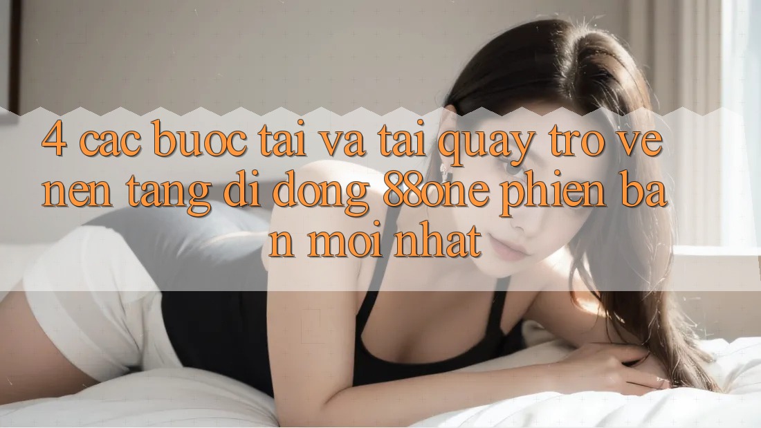 4. Các bước tải và tải quay trở về nền tảng di động 88one phiên bản mới nhất 4. Các bước tải và tải quay trở về nền tảng di động 88one phiên bản mới nhất