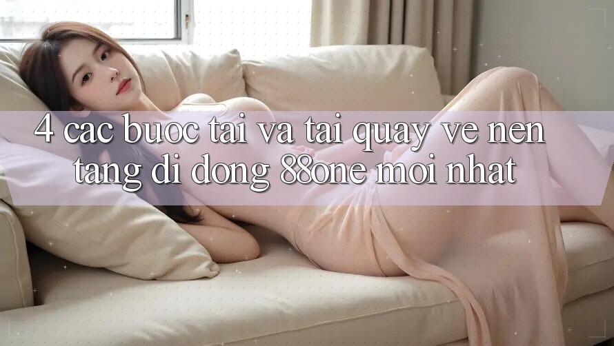 4. Các bước tải và tải quay về nền tảng di động 88one mới nhất 4. Các bước tải và tải quay về nền tảng di động 88one mới nhất