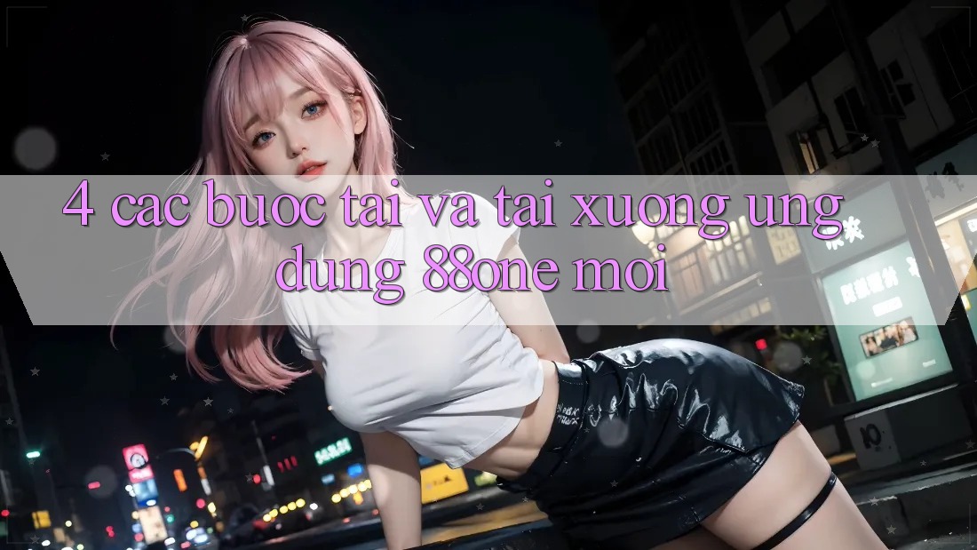 4. Các bước tải và tải xuống ứng dụng 88one mới 4. Các bước tải và tải xuống ứng dụng 88one mới