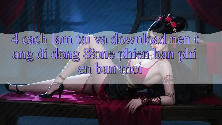 4. Cách làm tải và download nền tảng di động 88one phiên bản phiên bản mới 4. Cách làm tải và download nền tảng di động 88one phiên bản phiên bản mới