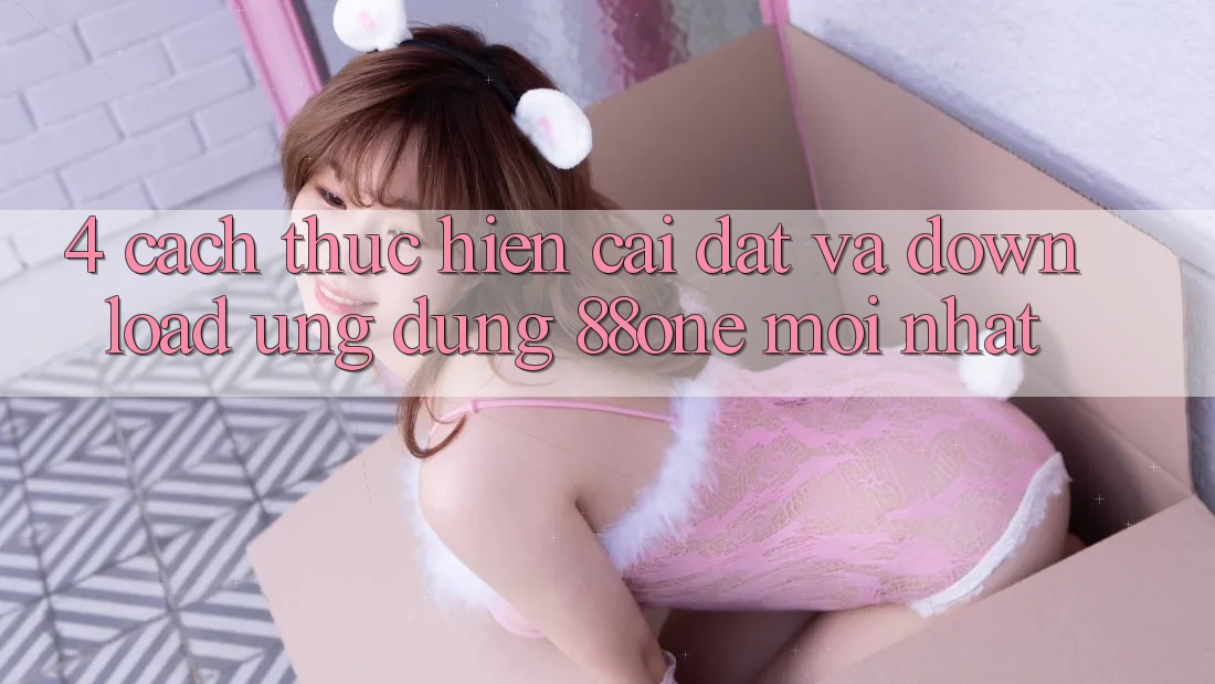 4. Cách thực hiện cài đặt và download ứng dụng 88one mới nhất 4. Cách thực hiện cài đặt và download ứng dụng 88one mới nhất