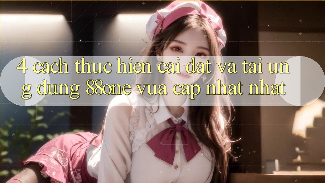 4. Cách thực hiện cài đặt và tải ứng dụng 88one vừa cập nhật nhất 4. Cách thực hiện cài đặt và tải ứng dụng 88one vừa cập nhật nhất