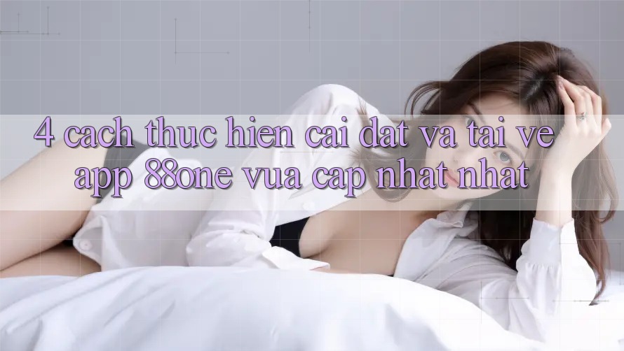 4. Cách thực hiện cài đặt và tải về app 88one vừa cập nhật nhất 4. Cách thực hiện cài đặt và tải về app 88one vừa cập nhật nhất