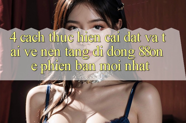 4. Cách thực hiện cài đặt và tải về nền tảng di động 88one phiên bản mới nhất 4. Cách thực hiện cài đặt và tải về nền tảng di động 88one phiên bản mới nhất