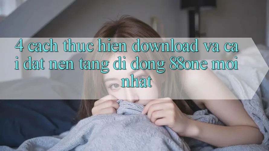 4. Cách thực hiện download và cài đặt nền tảng di động 88one mới nhất 4. Cách thực hiện download và cài đặt nền tảng di động 88one mới nhất
