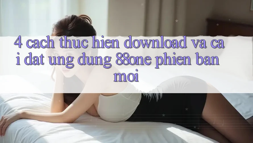 4. Cách thực hiện download và cài đặt ứng dụng 88one phiên bản mới 4. Cách thực hiện download và cài đặt ứng dụng 88one phiên bản mới