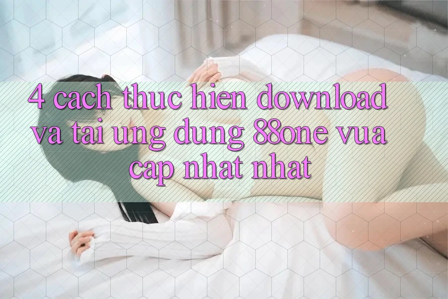 4. Cách thực hiện download và tải ứng dụng 88one vừa cập nhật nhất 4. Cách thực hiện download và tải ứng dụng 88one vừa cập nhật nhất