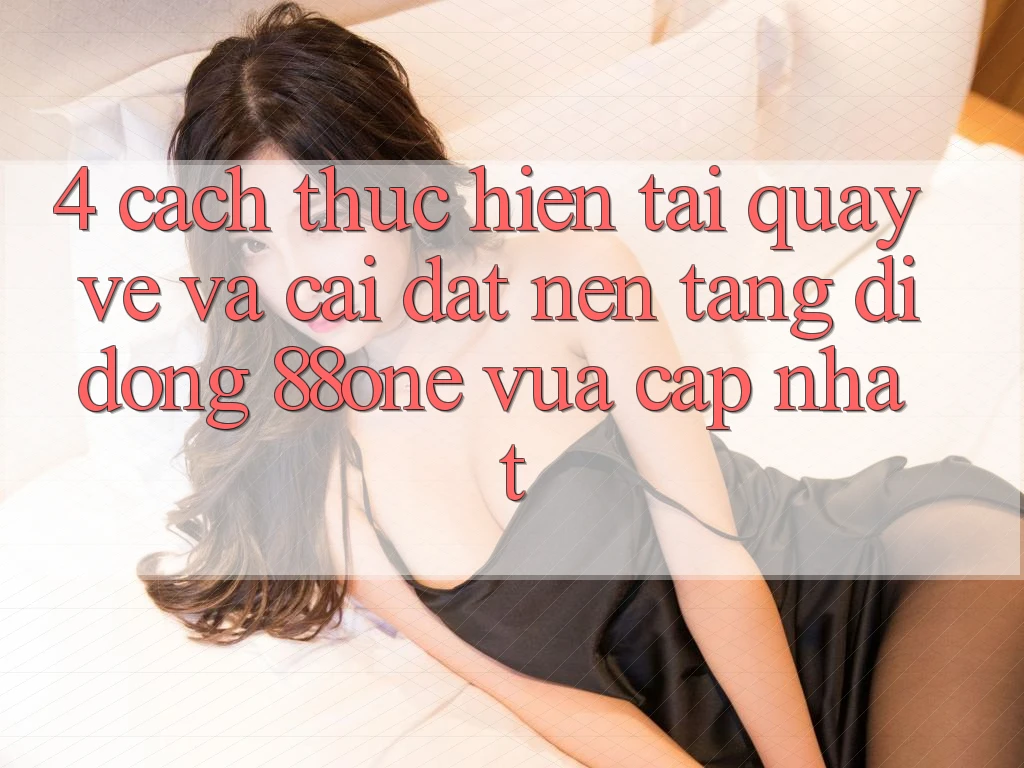 4. Cách thực hiện tải quay về và cài đặt nền tảng di động 88one vừa cập nhật 4. Cách thực hiện tải quay về và cài đặt nền tảng di động 88one vừa cập nhật