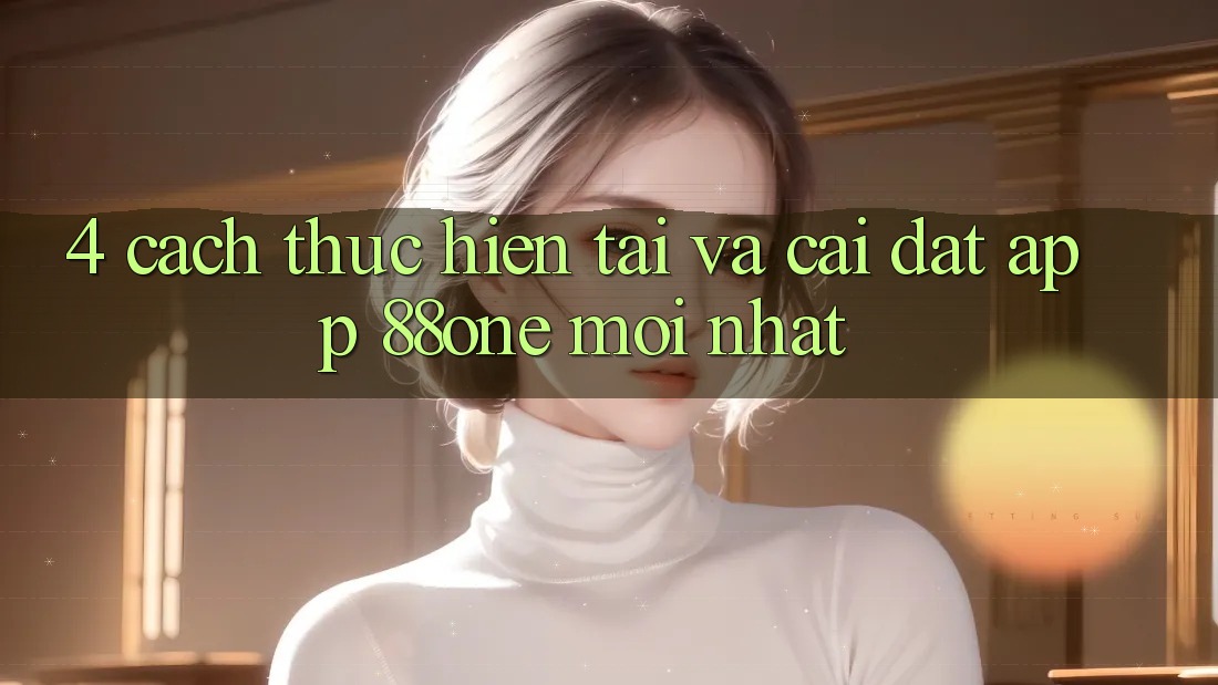 4. Cách thực hiện tải và cài đặt app 88one mới nhất 4. Cách thực hiện tải và cài đặt app 88one mới nhất