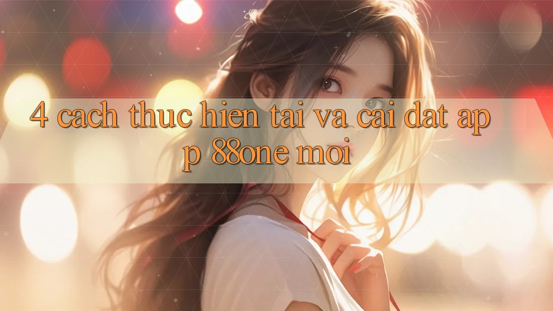 4. Cách thực hiện tải và cài đặt app 88one mới 4. Cách thực hiện tải và cài đặt app 88one mới