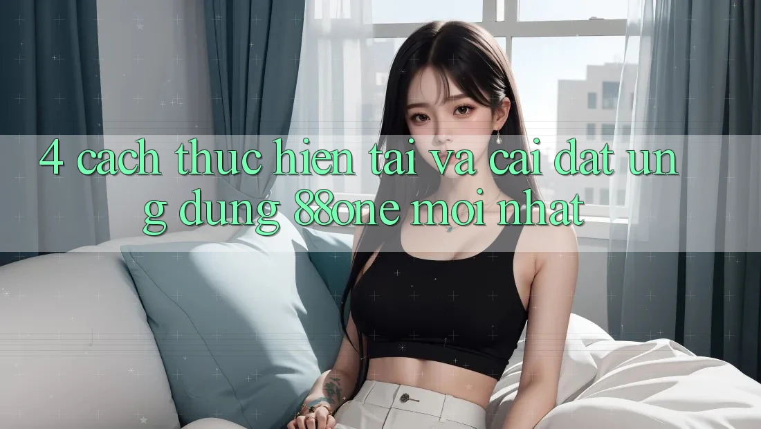 4. Cách thực hiện tải và cài đặt ứng dụng 88one mới nhất 4. Cách thực hiện tải và cài đặt ứng dụng 88one mới nhất