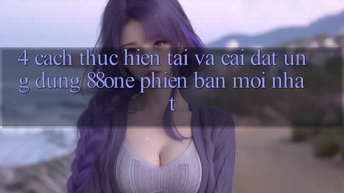4. Cách thực hiện tải và cài đặt ứng dụng 88one phiên bản mới nhất 4. Cách thực hiện tải và cài đặt ứng dụng 88one phiên bản mới nhất