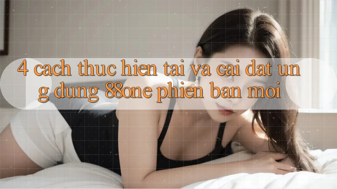 4. Cách thực hiện tải và cài đặt ứng dụng 88one phiên bản mới 4. Cách thực hiện tải và cài đặt ứng dụng 88one phiên bản mới