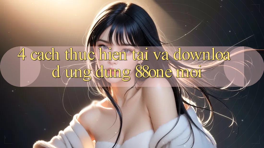 4. Cách thực hiện tải và download ứng dụng 88one mới 4. Cách thực hiện tải và download ứng dụng 88one mới