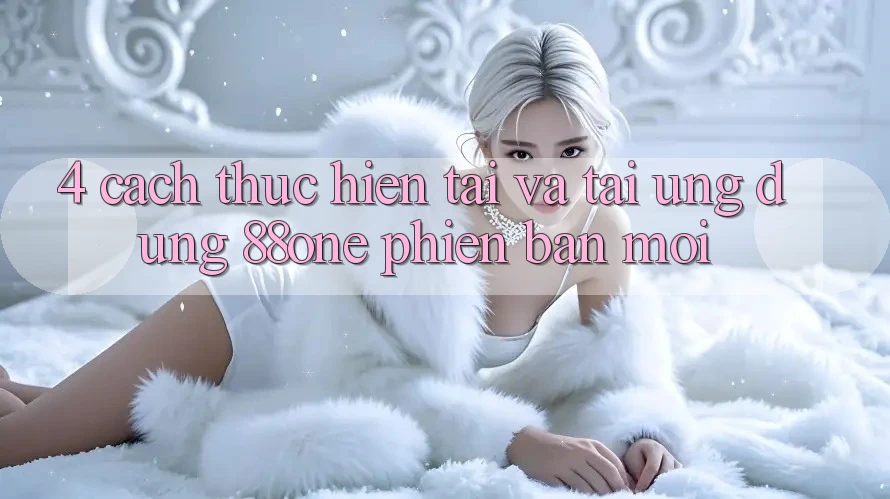 4. Cách thực hiện tải và tải ứng dụng 88one phiên bản mới 4. Cách thực hiện tải và tải ứng dụng 88one phiên bản mới