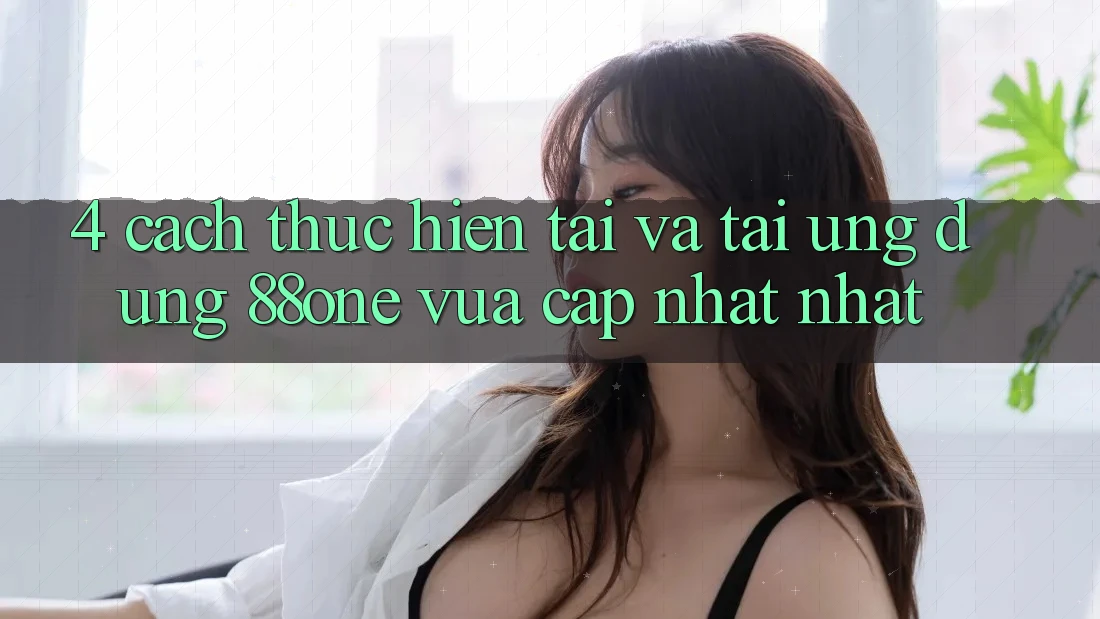 4. Cách thực hiện tải và tải ứng dụng 88one vừa cập nhật nhất 4. Cách thực hiện tải và tải ứng dụng 88one vừa cập nhật nhất