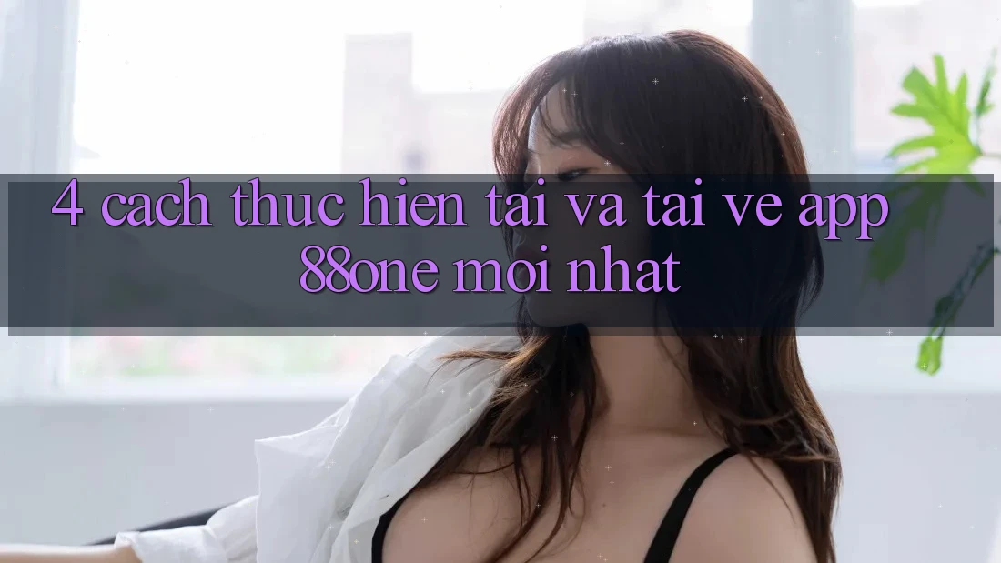 4. Cách thực hiện tải và tải về app 88one mới nhất 4. Cách thực hiện tải và tải về app 88one mới nhất