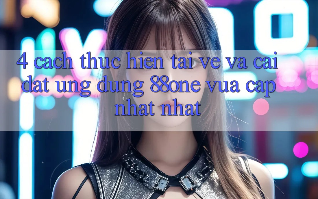 4. Cách thực hiện tải về và cài đặt ứng dụng 88one vừa cập nhật nhất 4. Cách thực hiện tải về và cài đặt ứng dụng 88one vừa cập nhật nhất