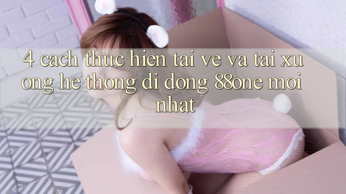 4. Cách thực hiện tải về và tải xuống hệ thống di động 88one mới nhất 4. Cách thực hiện tải về và tải xuống hệ thống di động 88one mới nhất