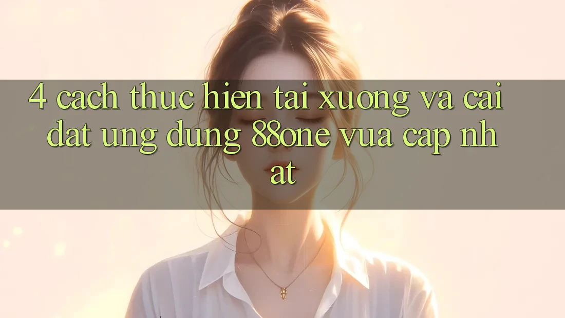 4. Cách thực hiện tải xuống và cài đặt ứng dụng 88one vừa cập nhật 4. Cách thực hiện tải xuống và cài đặt ứng dụng 88one vừa cập nhật