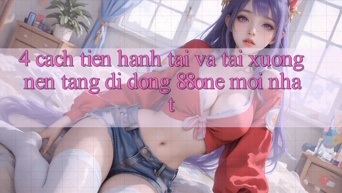 4. Cách tiến hành tải và tải xuống nền tảng di động 88one mới nhất 4. Cách tiến hành tải và tải xuống nền tảng di động 88one mới nhất