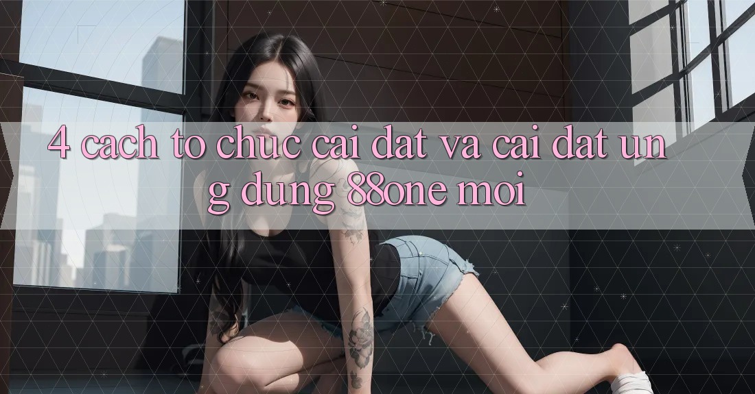 4. Cách tổ chức cài đặt và cài đặt ứng dụng 88one mới