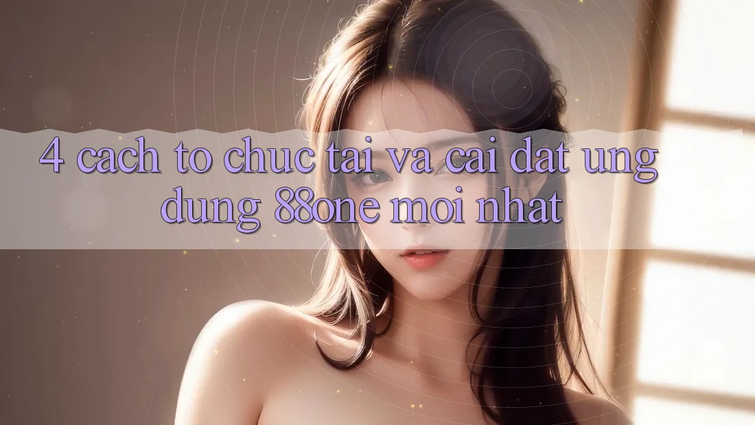 4. Cách tổ chức tải và cài đặt ứng dụng 88one mới nhất 4. Cách tổ chức tải và cài đặt ứng dụng 88one mới nhất