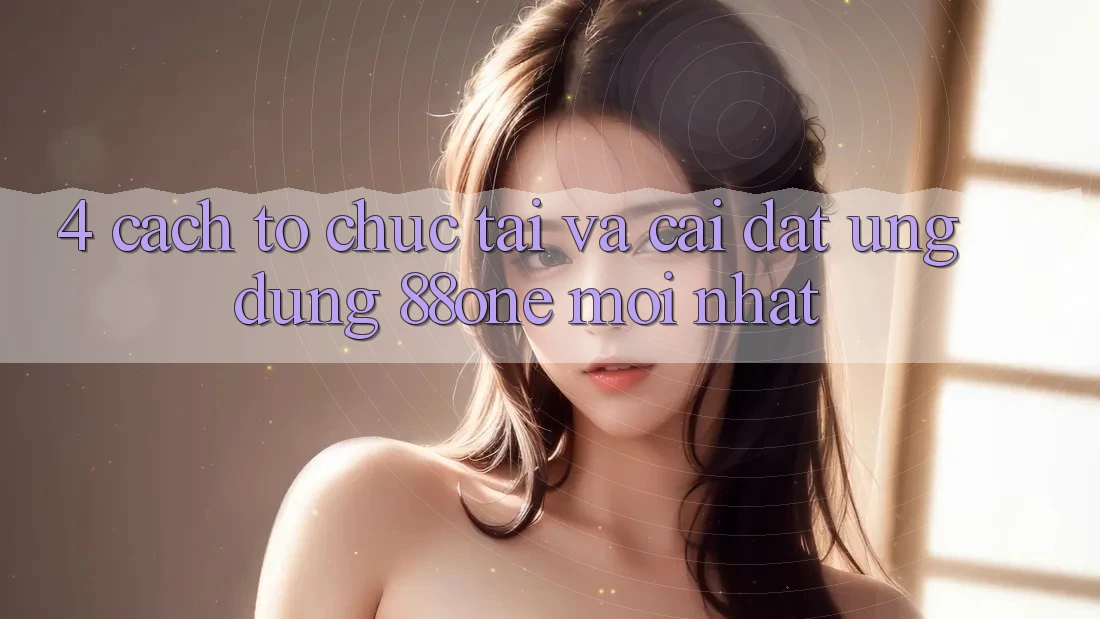 4. Cách tổ chức tải và cài đặt ứng dụng 88one mới nhất 4. Cách tổ chức tải và cài đặt ứng dụng 88one mới nhất