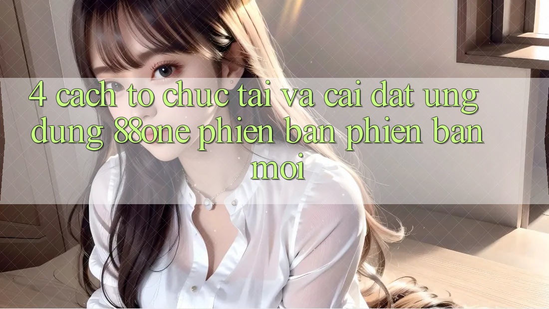 4. Cách tổ chức tải và cài đặt ứng dụng 88one phiên bản phiên bản mới 4. Cách tổ chức tải và cài đặt ứng dụng 88one phiên bản phiên bản mới