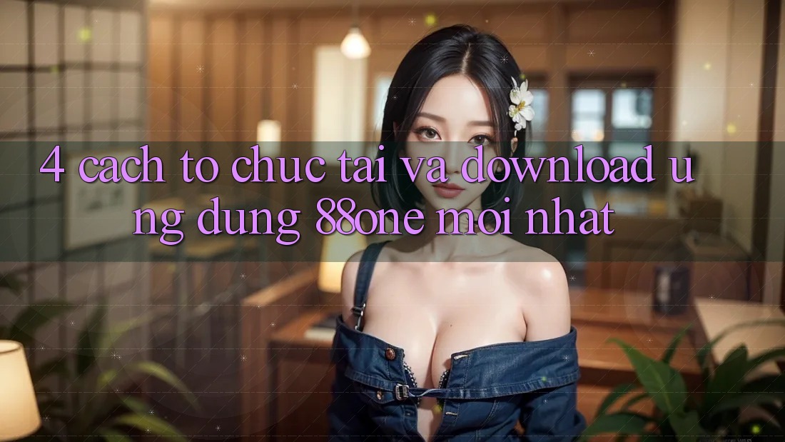 4. Cách tổ chức tải và download ứng dụng 88one mới nhất