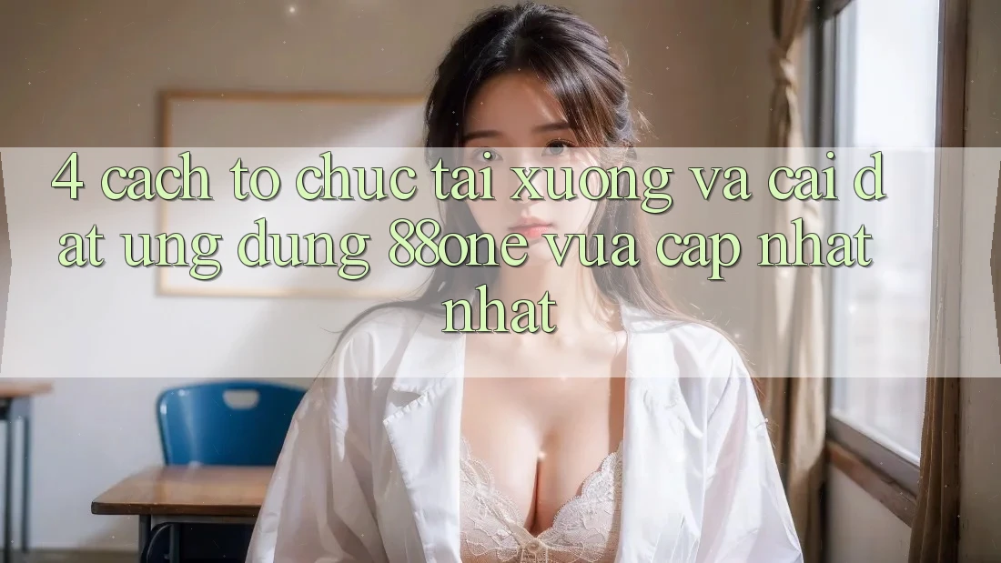 4. Cách tổ chức tải xuống và cài đặt ứng dụng 88one vừa cập nhật nhất 4. Cách tổ chức tải xuống và cài đặt ứng dụng 88one vừa cập nhật nhất