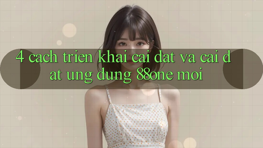 4. Cách triển khai cài đặt và cài đặt ứng dụng 88one mới 4. Cách triển khai cài đặt và cài đặt ứng dụng 88one mới