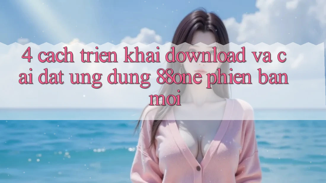 4. Cách triển khai download và cài đặt ứng dụng 88one phiên bản mới 4. Cách triển khai download và cài đặt ứng dụng 88one phiên bản mới