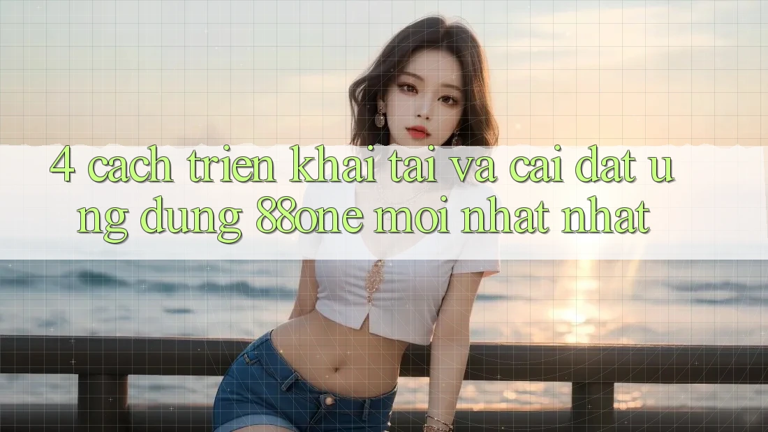 4. Cách triển khai tải và cài đặt ứng dụng 88one mới nhất nhất 4. Cách triển khai tải và cài đặt ứng dụng 88one mới nhất nhất