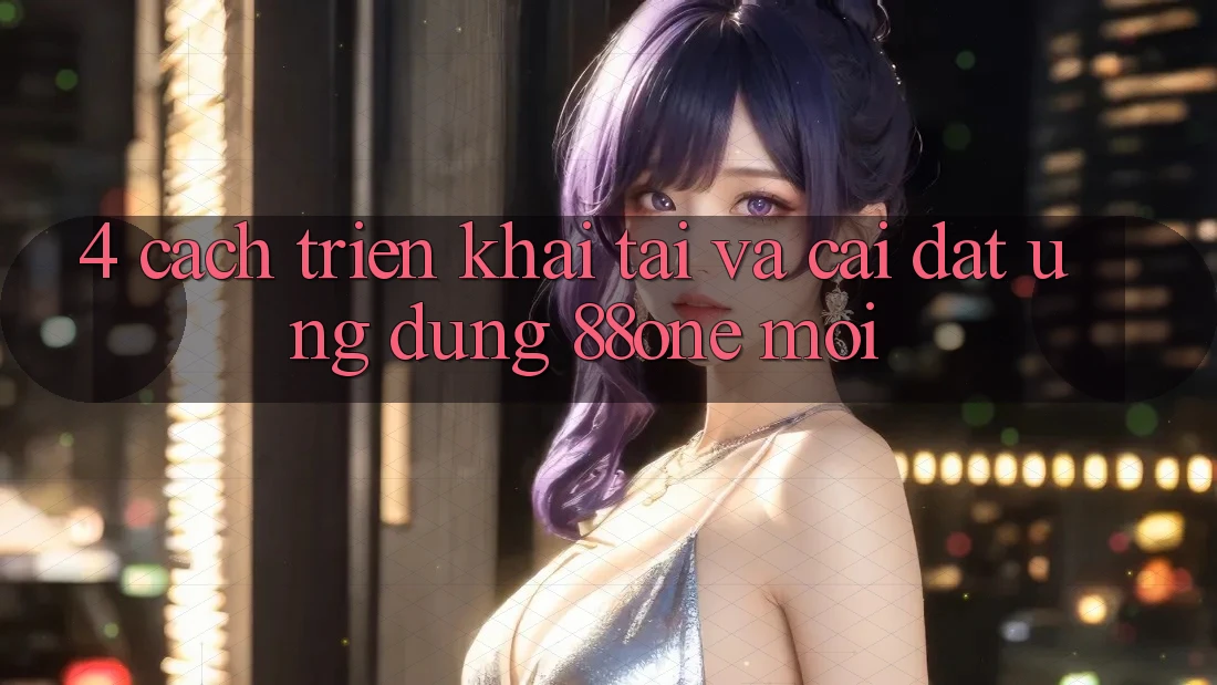 4. Cách triển khai tải và cài đặt ứng dụng 88one mới 4. Cách triển khai tải và cài đặt ứng dụng 88one mới